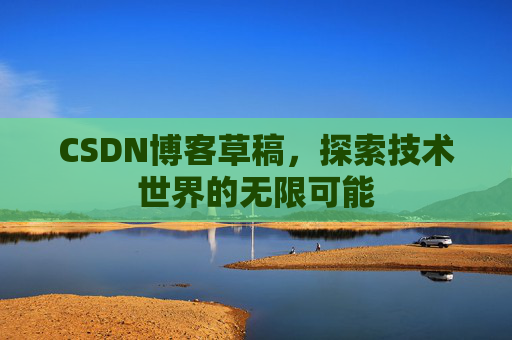 CSDN博客草稿,探索技术世界的无限可能 CSDN博客草稿,探索技术世界的无限可能