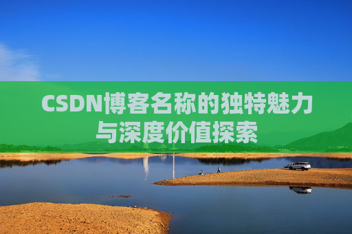 CSDN博客名称的独特魅力与深度价值探索 CSDN博客名称的独特魅力与深度价值探索
